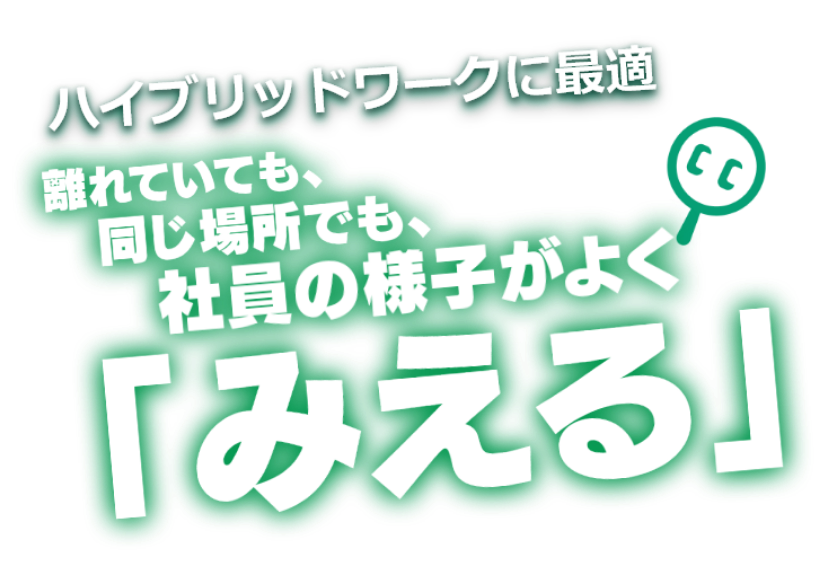 ハイブリッドワークに最適 離れていても、同じ場所でも、社員の様子がよく「みえる」